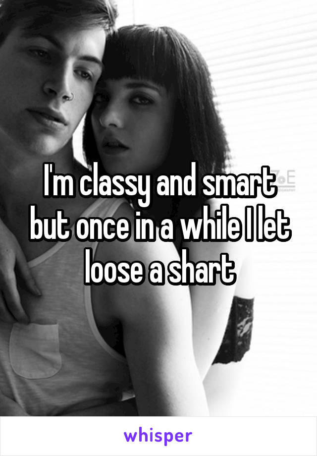 I'm classy and smart but once in a while I let loose a shart