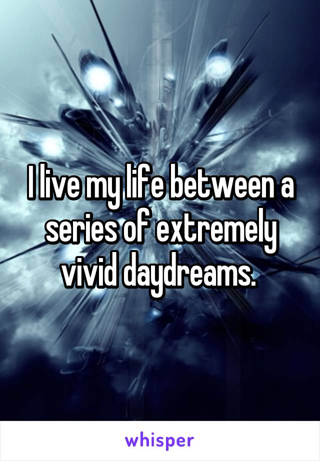 I live my life between a series of extremely vivid daydreams. 