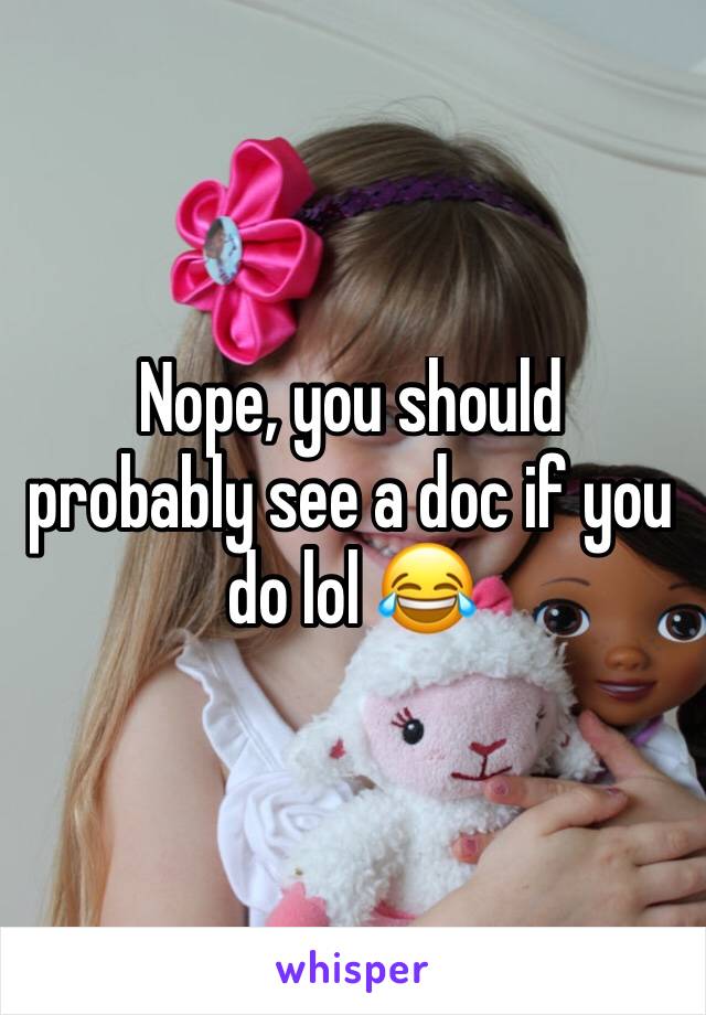 Nope, you should probably see a doc if you do lol 😂 