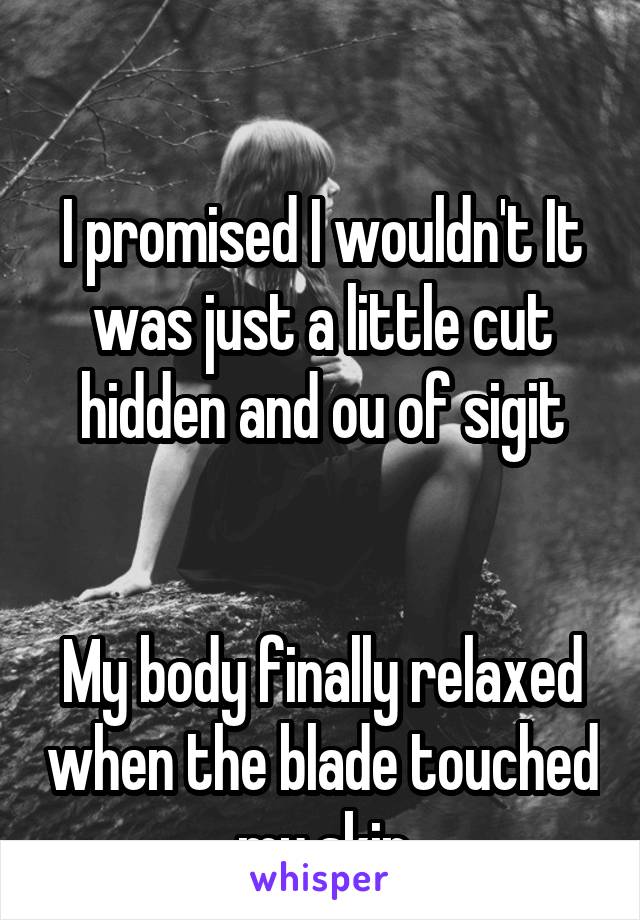 

I promised I wouldn't It was just a little cut hidden and ou of sigit


My body finally relaxed when the blade touched my skin