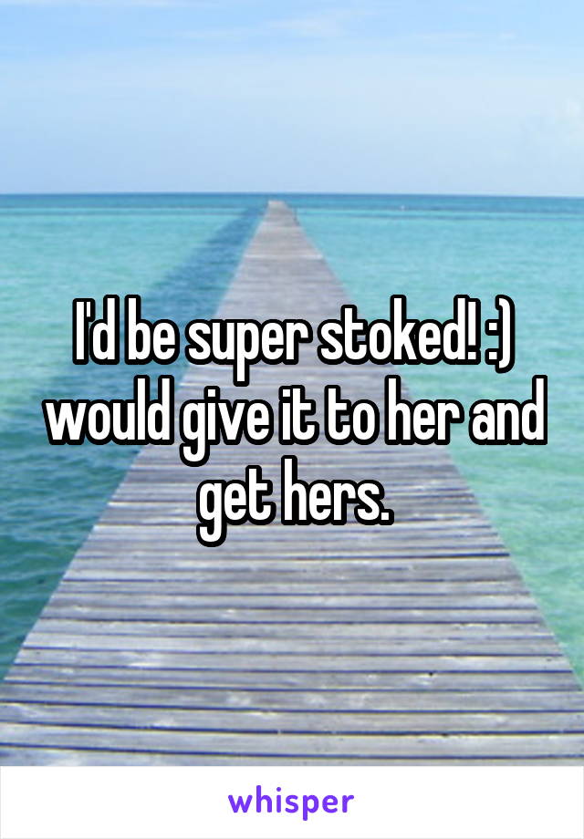 I'd be super stoked! :) would give it to her and get hers.