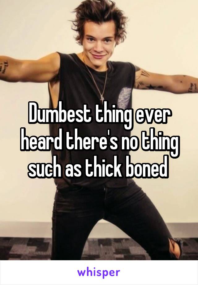 Dumbest thing ever heard there's no thing such as thick boned 