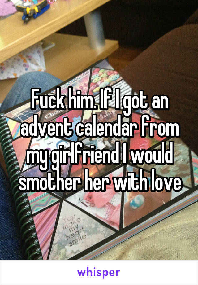 Fuck him. If I got an advent calendar from my girlfriend I would smother her with love
