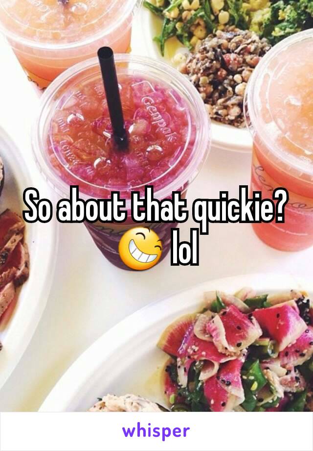 So about that quickie? 😆 lol