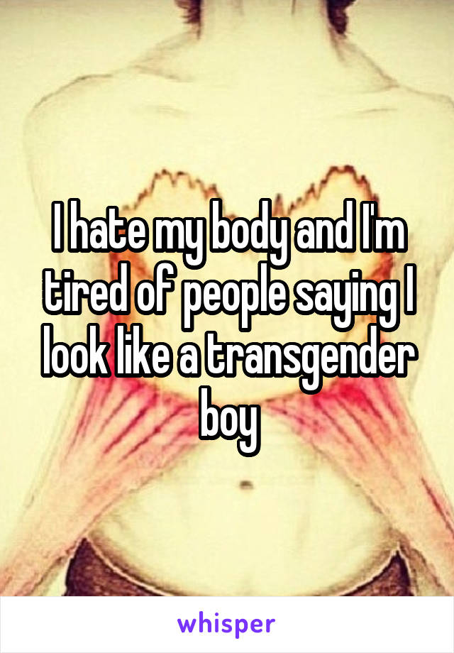I hate my body and I'm tired of people saying I look like a transgender boy