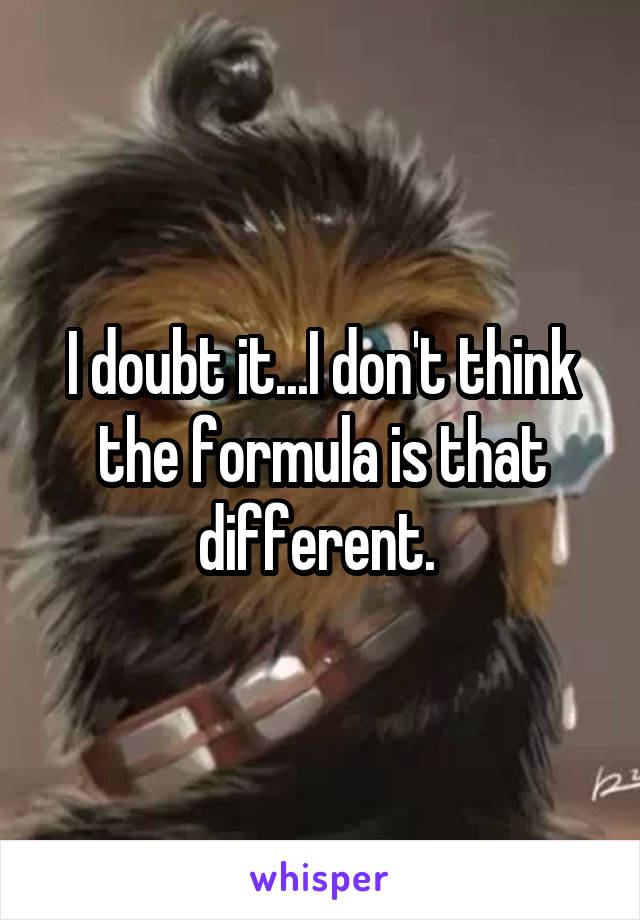 I doubt it...I don't think the formula is that different. 