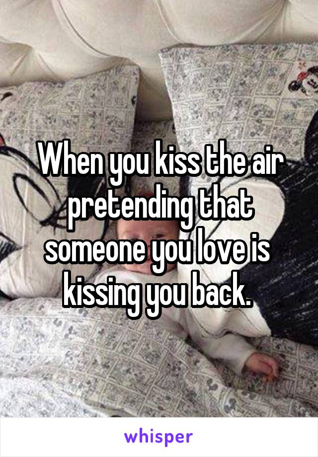 When you kiss the air pretending that someone you love is  kissing you back. 