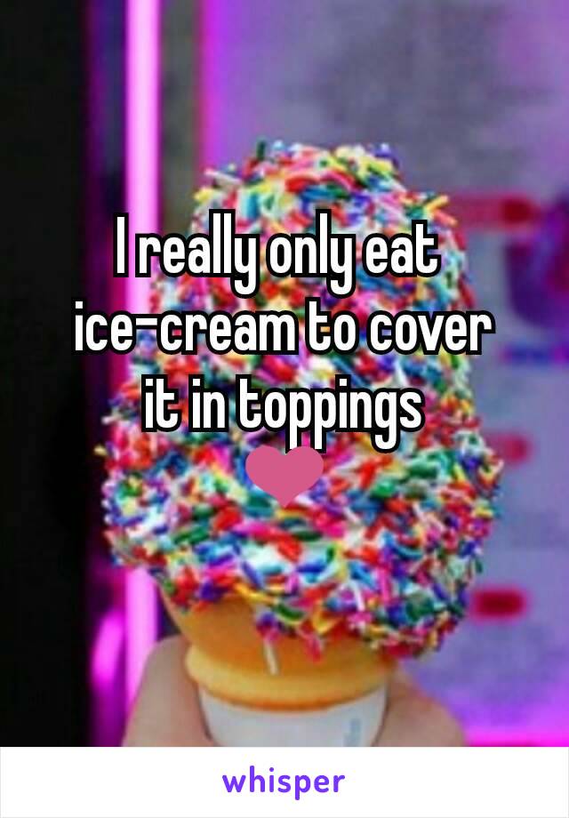 I really only eat 
ice-cream to cover
it in toppings
❤