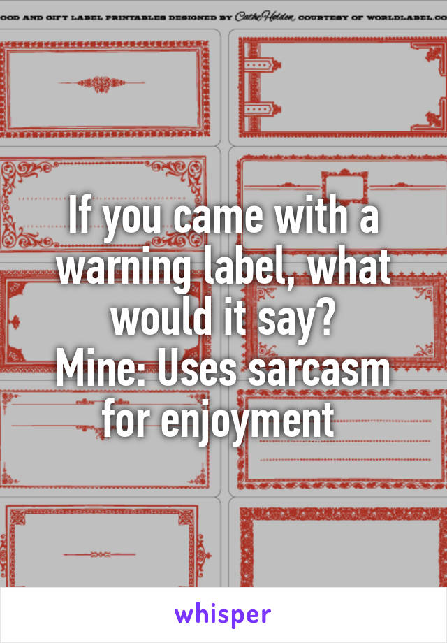 If you came with a warning label, what would it say?
Mine: Uses sarcasm for enjoyment 