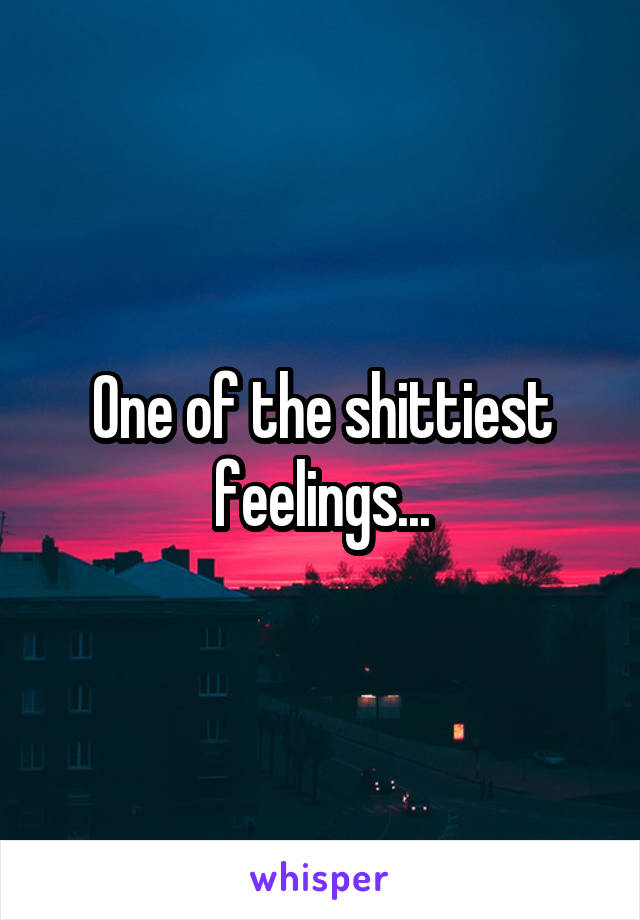 One of the shittiest feelings...