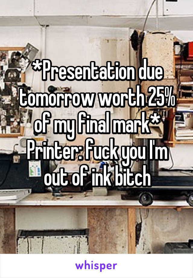 *Presentation due tomorrow worth 25% of my final mark*
Printer: fuck you I'm out of ink bitch
