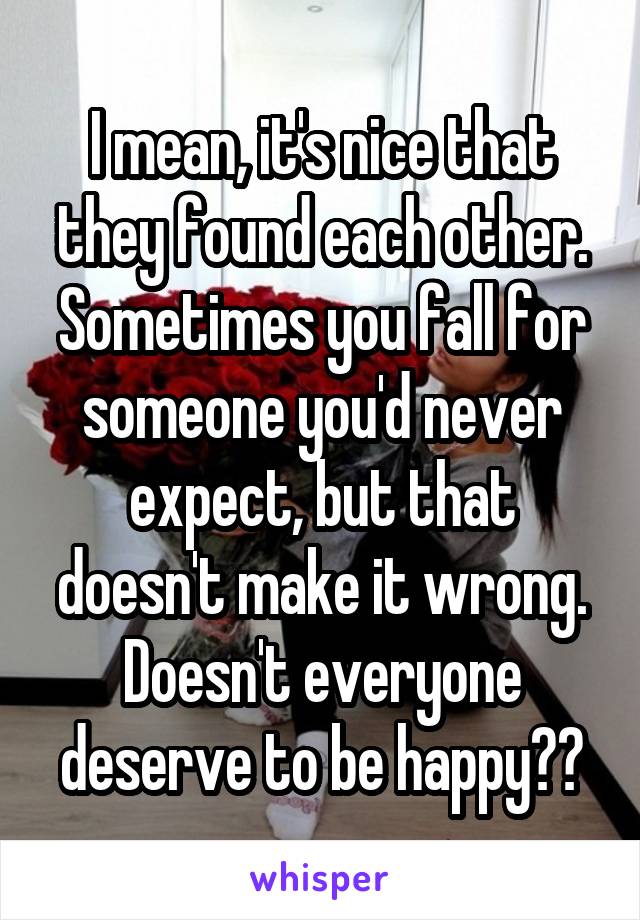 I mean, it's nice that they found each other. Sometimes you fall for someone you'd never expect, but that doesn't make it wrong. Doesn't everyone deserve to be happy??