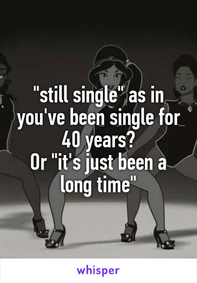 "still single" as in you've been single for 40 years?
Or "it's just been a long time"