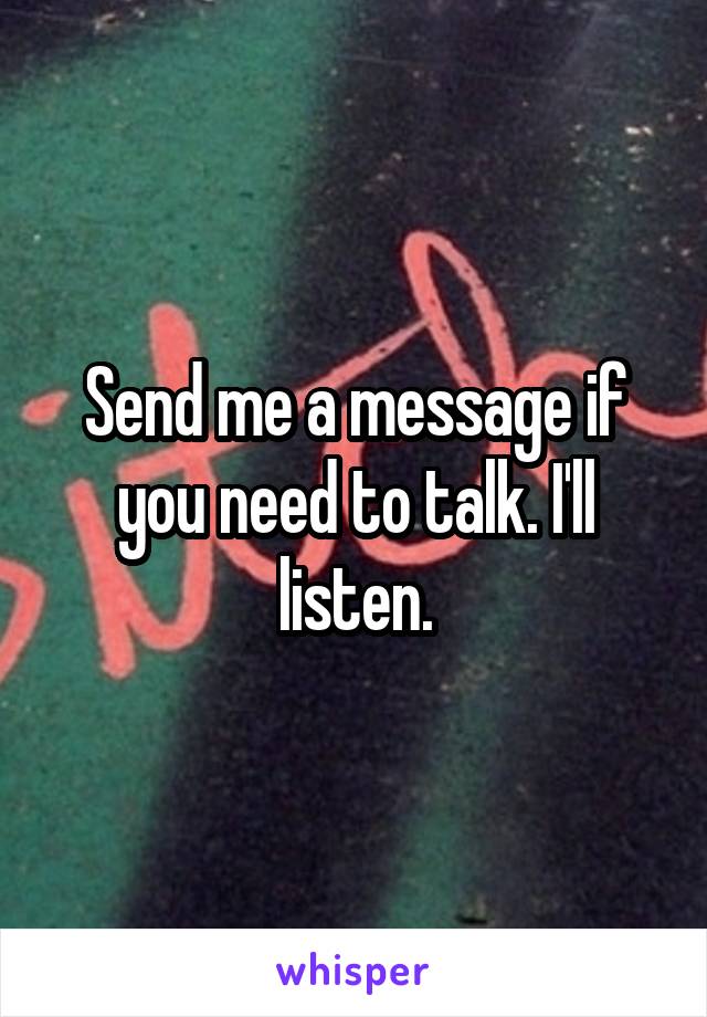 Send me a message if you need to talk. I'll listen.
