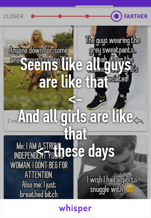 Seems like all guys are like that 
<-
And all girls are like that
<- these days
