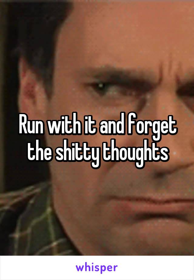 Run with it and forget the shitty thoughts