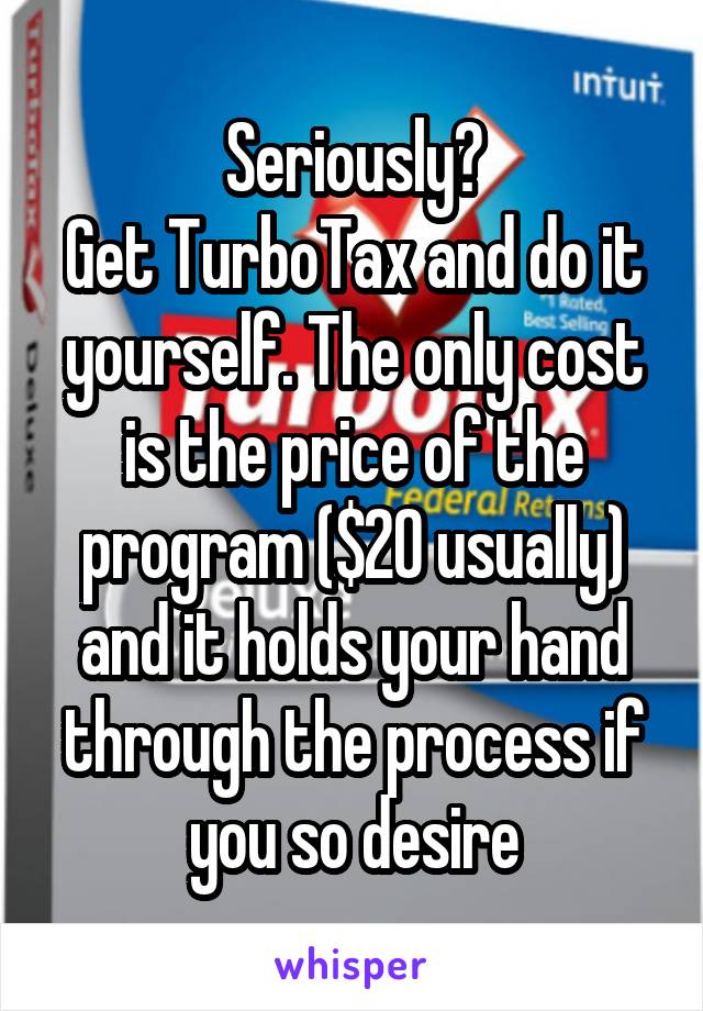 Seriously?
Get TurboTax and do it yourself. The only cost is the price of the program ($20 usually) and it holds your hand through the process if you so desire