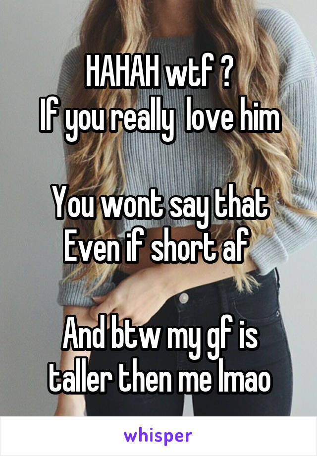 HAHAH wtf ?
If you really  love him

You wont say that
Even if short af 

And btw my gf is taller then me lmao