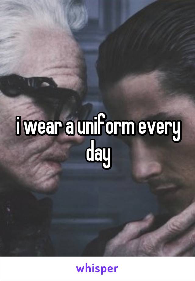 i wear a uniform every day