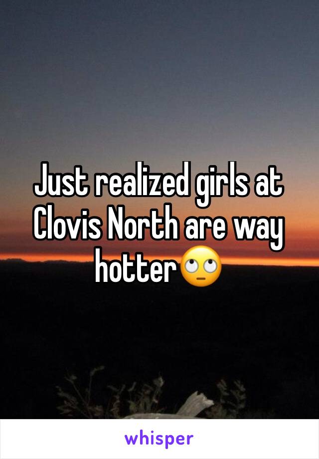 Just realized girls at Clovis North are way hotter🙄