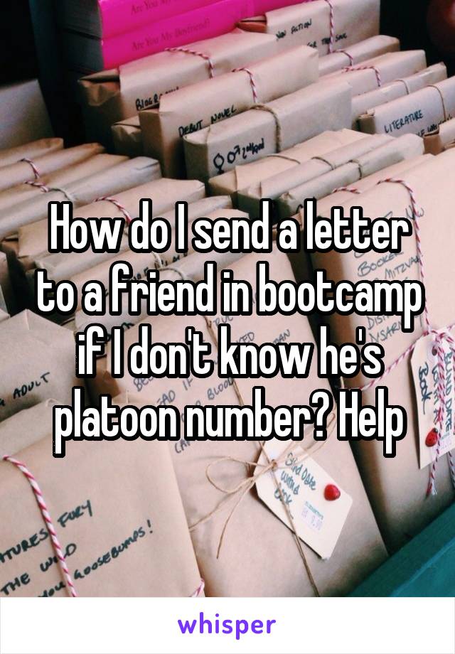 How do I send a letter to a friend in bootcamp if I don't know he's platoon number? Help