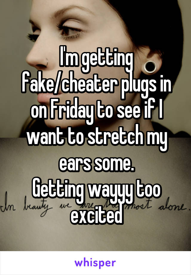 I'm getting fake/cheater plugs in on Friday to see if I want to stretch my ears some.
Getting wayyy too excited