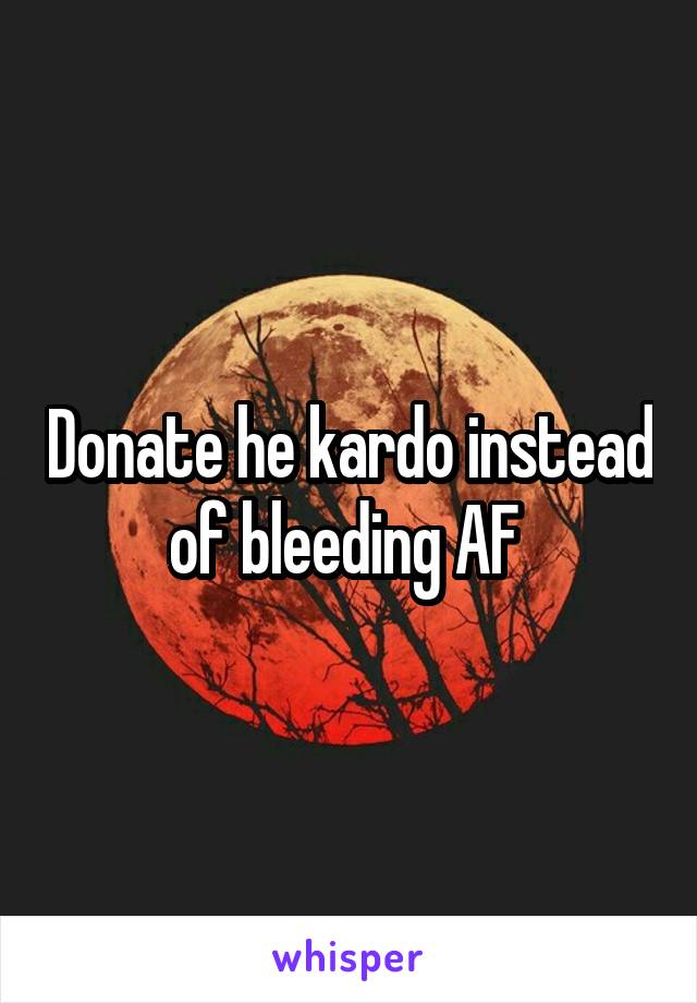Donate he kardo instead of bleeding AF 