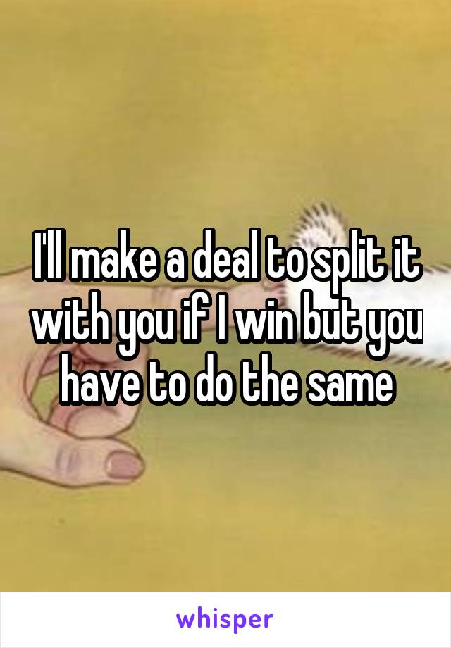 I'll make a deal to split it with you if I win but you have to do the same