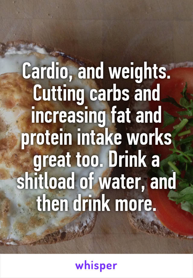Cardio, and weights.
Cutting carbs and increasing fat and protein intake works great too. Drink a shitload of water, and then drink more.