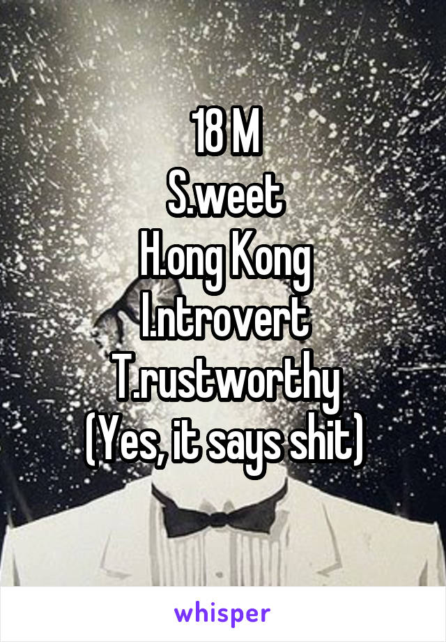 18 M
S.weet
H.ong Kong
I.ntrovert
T.rustworthy
(Yes, it says shit)
