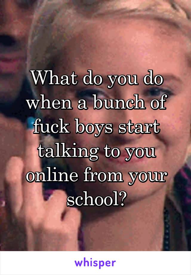 What do you do when a bunch of fuck boys start talking to you online from your school?