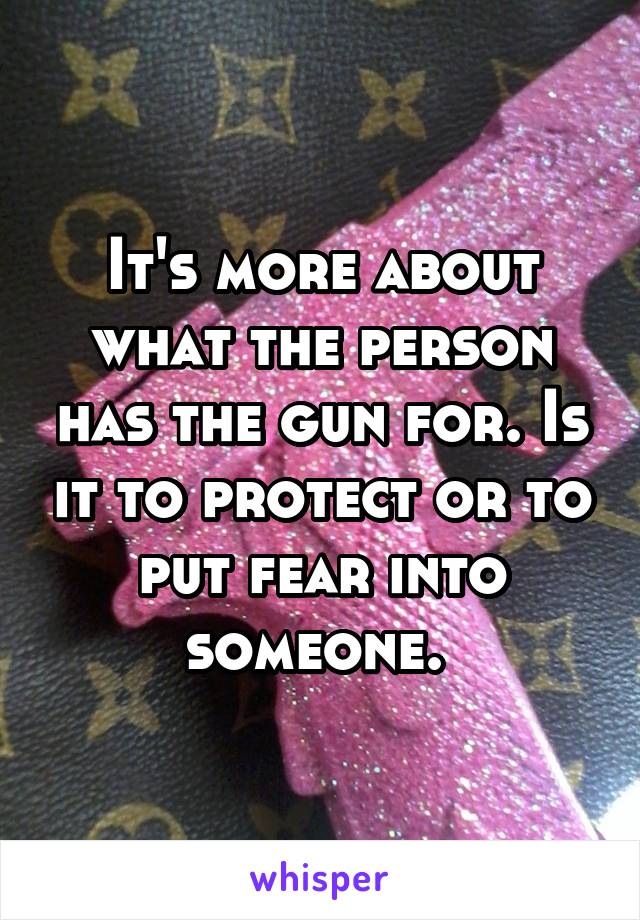 It's more about what the person has the gun for. Is it to protect or to put fear into someone. 
