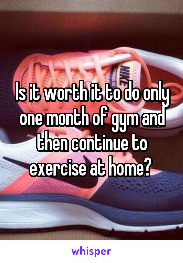 Is it worth it to do only one month of gym and then continue to exercise at home? 