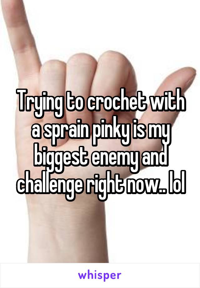 Trying to crochet with a sprain pinky is my biggest enemy and challenge right now.. lol