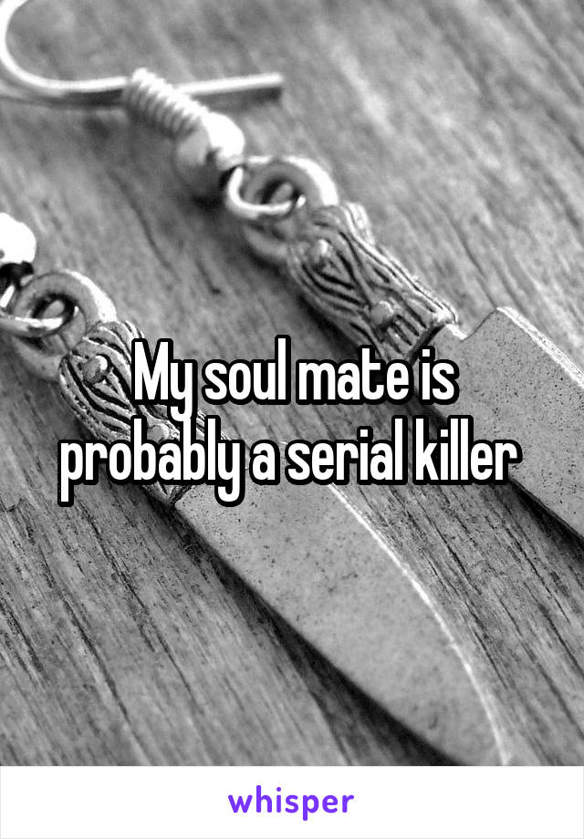 My soul mate is probably a serial killer 