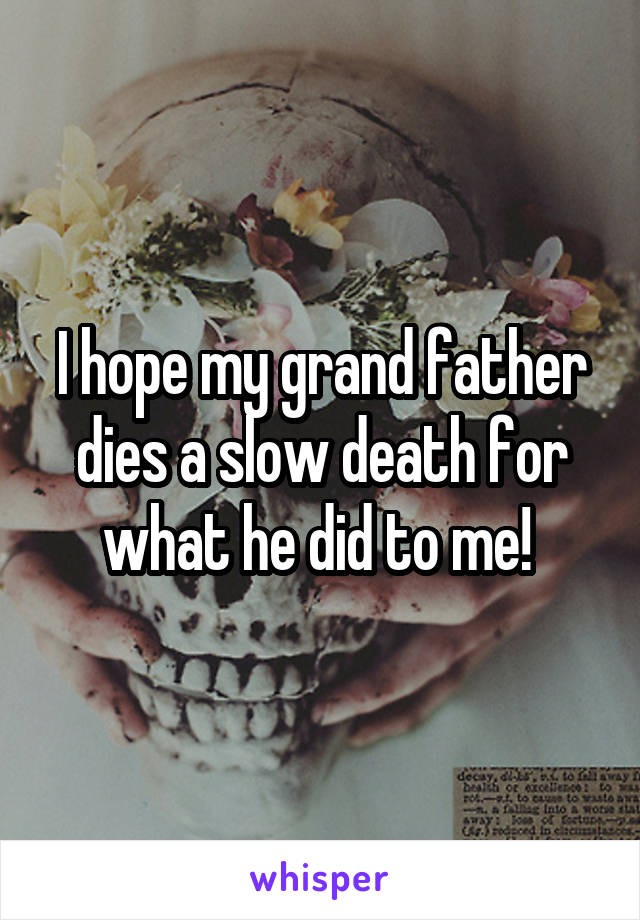 I hope my grand father dies a slow death for what he did to me! 