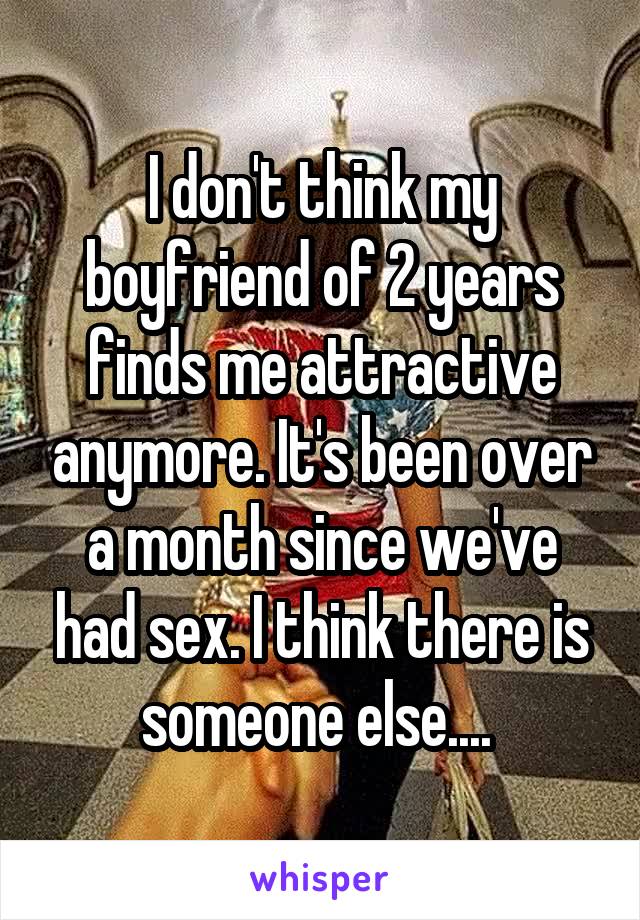 I don't think my boyfriend of 2 years finds me attractive anymore. It's been over a month since we've had sex. I think there is someone else.... 