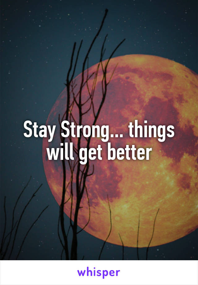 Stay Strong... things will get better