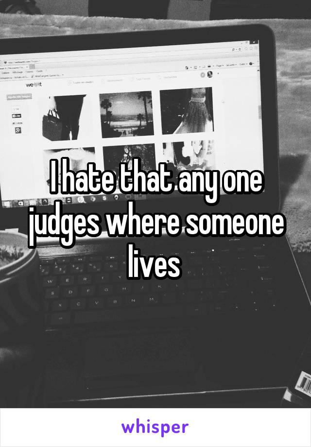 I hate that any one judges where someone lives 