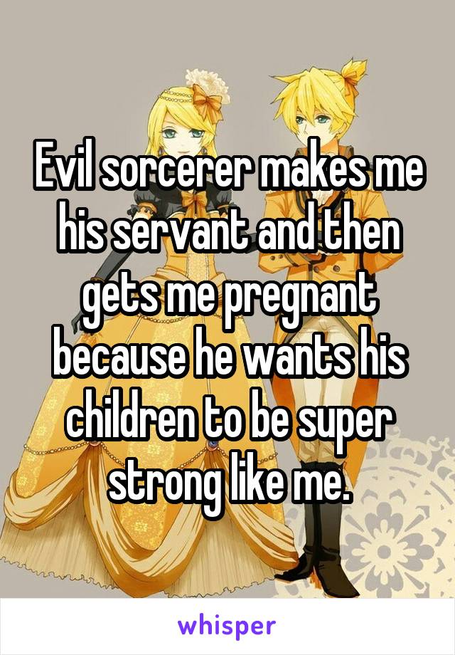 Evil sorcerer makes me his servant and then gets me pregnant because he wants his children to be super strong like me.