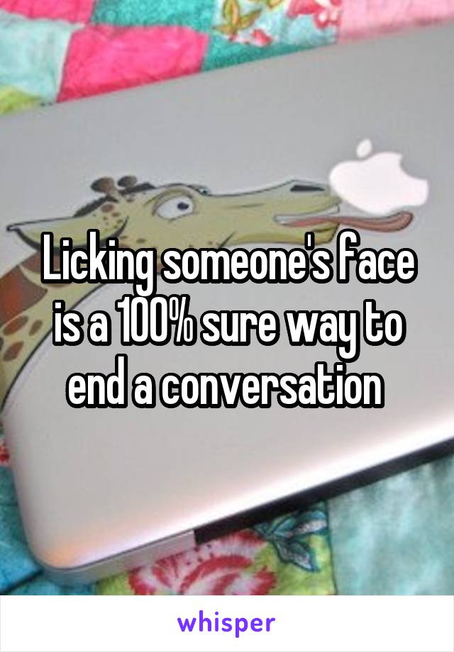 Licking someone's face is a 100% sure way to end a conversation 