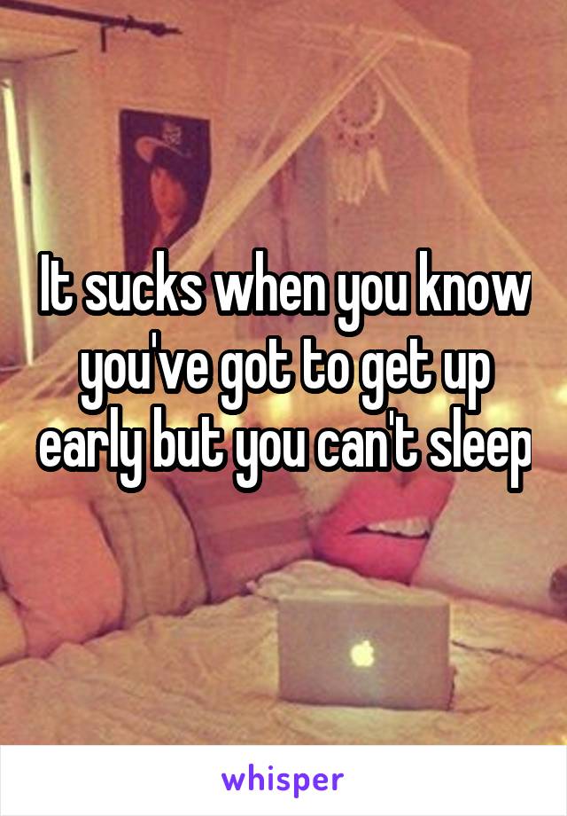 It sucks when you know you've got to get up early but you can't sleep 