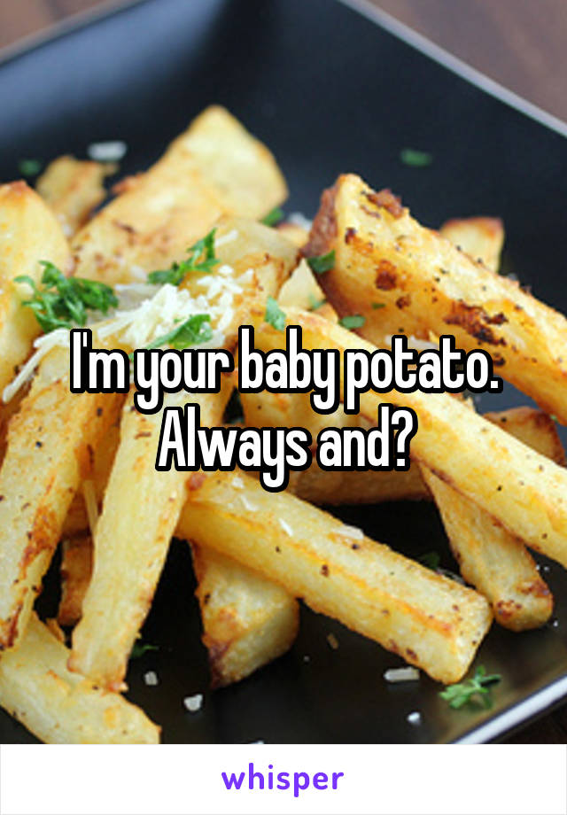 I'm your baby potato. Always and?