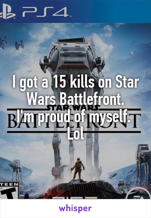 I got a 15 kills on Star Wars Battlefront.
I'm proud of myself. 
Lol