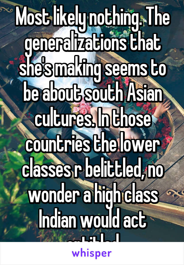 Most likely nothing. The generalizations that she's making seems to be about south Asian cultures. In those countries the lower classes r belittled, no wonder a high class Indian would act entitled
