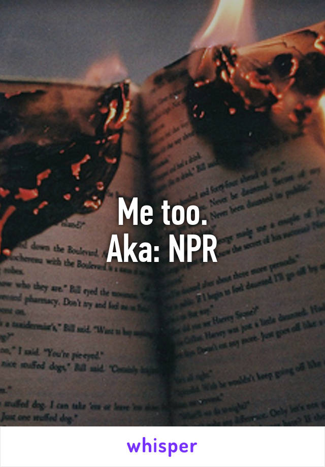 Me too.
Aka: NPR