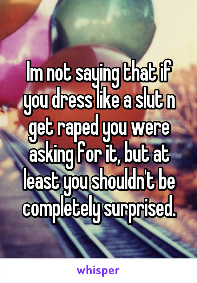 Im not saying that if you dress like a slut n get raped you were asking for it, but at least you shouldn't be completely surprised.