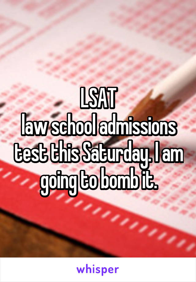 LSAT
law school admissions test this Saturday. I am going to bomb it.