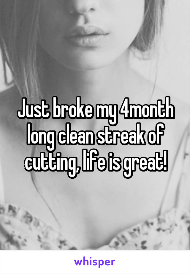 Just broke my 4month long clean streak of cutting, life is great!