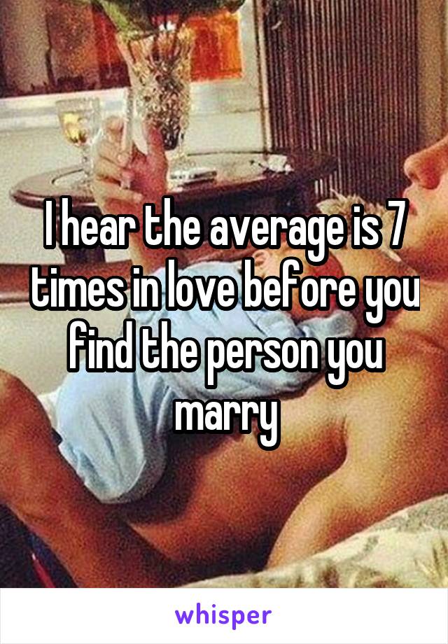 I hear the average is 7 times in love before you find the person you marry